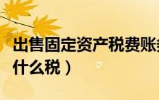 出售固定资产税费账务处理（出售固定资产交什么税）
