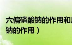 六偏磷酸钠的作用和用途及副作用（六偏磷酸钠的作用）