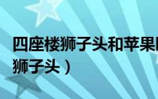 四座楼狮子头和苹果园狮子头哪个好（四座楼狮子头）