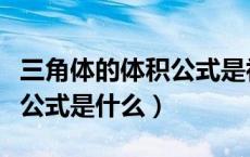 三角体的体积公式是初中知识（三角体的体积公式是什么）