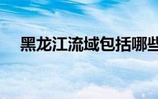 黑龙江流域包括哪些国家（黑龙江流域）