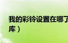 我的彩铃设置在哪了（12530彩铃我的铃音库）