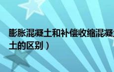 膨胀混凝土和补偿收缩混凝土（补偿收缩混凝土与膨胀混凝土的区别）