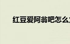 红豆爱阿翁吧怎么火的（红豆爱阿翁）