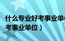 什么专业好考事业单位和公务员（什么专业好考事业单位）