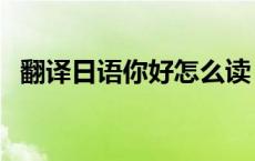 翻译日语你好怎么读（你好日语翻译发音）
