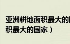 亚洲耕地面积最大的国家是哪个（亚洲耕地面积最大的国家）