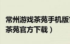 常州游戏茶苑手机版官网四副升级（常州游戏茶苑官方下载）