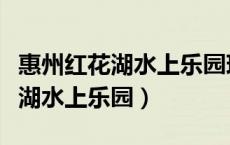 惠州红花湖水上乐园现在开放了吗（惠州红花湖水上乐园）