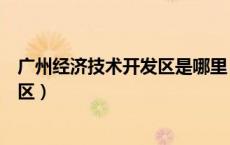 广州经济技术开发区是哪里（广州经济技术开发区属于哪个区）