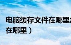 电脑缓存文件在哪里怎么删除（电脑缓存文件在哪里）