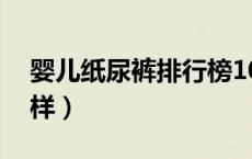 婴儿纸尿裤排行榜10强（帮宝适纸尿裤怎么样）
