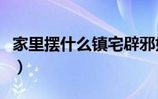 家里摆什么镇宅辟邪好（家里摆什么镇宅辟邪）