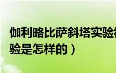 伽利略比萨斜塔实验视频（伽利略比萨斜塔实验是怎样的）