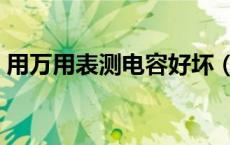 用万用表测电容好坏（如何用万用表测电容）