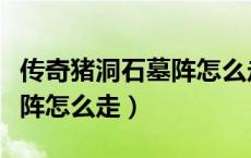 传奇猪洞石墓阵怎么走下七层（传奇猪洞石墓阵怎么走）