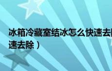 冰箱冷藏室结冰怎么快速去除视频（冰箱冷藏室结冰怎么快速去除）