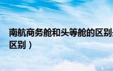 南航商务舱和头等舱的区别是什么（南航商务舱和头等舱的区别）