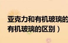 亚克力和有机玻璃的区别是什么?（亚克力和有机玻璃的区别）