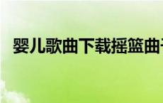 婴儿歌曲下载摇篮曲子（婴儿摇篮曲下载）