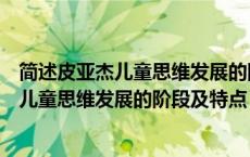 简述皮亚杰儿童思维发展的阶段及特点是什么（简述皮亚杰儿童思维发展的阶段及特点）