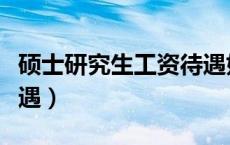 硕士研究生工资待遇如何（硕士研究生工资待遇）