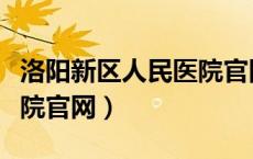 洛阳新区人民医院官网电话（洛阳新区人民医院官网）