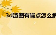 3d渲图有噪点怎么解决（3d渲图有噪点）