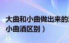 大曲和小曲做出来的酒有什么不同（大曲酒和小曲酒区别）