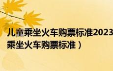 儿童乘坐火车购票标准2023年儿童优惠票怎么算（最新儿童乘坐火车购票标准）