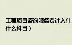 工程项目咨询服务费计入什么科目（工程咨询服服务费计入什么科目）