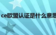 ce欧盟认证是什么意思（欧洲ce认证是什么）