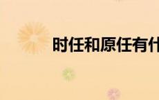 时任和原任有什么区别（时任）