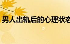 男人出轨后的心理状态是怎样的（男人出轨）