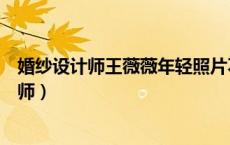 婚纱设计师王薇薇年轻照片不好看的年轻的时候（婚纱设计师）