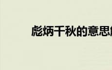 彪炳千秋的意思解释（彪炳千秋）