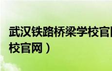 武汉铁路桥梁学校官网首页（武汉铁路桥梁学校官网）