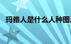 玛雅人是什么人种图片（玛雅人是什么人）