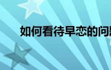 如何看待早恋的问题（如何看待早恋）