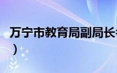 万宁市教育局副局长名单简历（万宁市教育局）