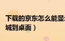 下载的京东怎么能显示在桌面上（下载京东商城到桌面）