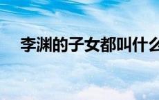 李渊的子女都叫什么名字（李渊的子女）