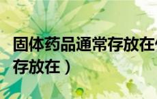 固体药品通常存放在什么环境（固体药品通常存放在）