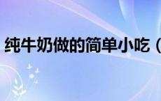纯牛奶做的简单小吃（纯牛奶能做什么甜品）