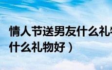 情人节送男友什么礼物好一点（情人节送男友什么礼物好）