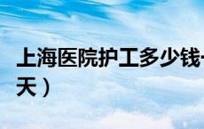 上海医院护工多少钱一天（医院护工多少钱一天）