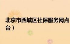 北京市西城区社保服务网点（北京市西城区社保网上服务平台）