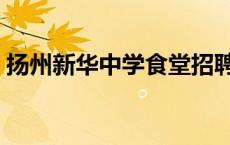 扬州新华中学食堂招聘信息（扬州新华中学）