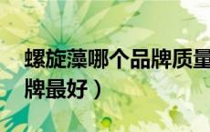 螺旋藻哪个品牌质量好 知乎（螺旋藻哪个品牌最好）