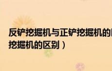 反铲挖掘机与正铲挖掘机的区别是什么（反铲挖掘机与正铲挖掘机的区别）